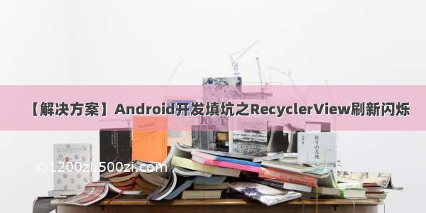 【解决方案】Android开发填坑之RecyclerView刷新闪烁