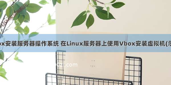 利用vbox安装服务器操作系统 在Linux服务器上使用Vbox安装虚拟机(示例代码)