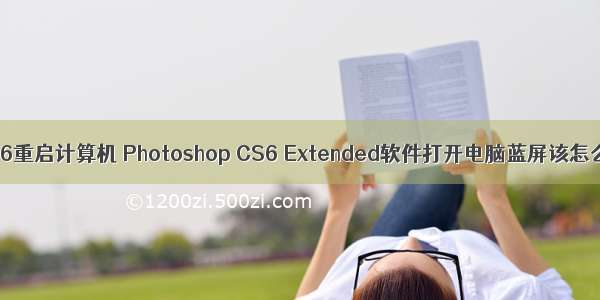 ps cs6重启计算机 Photoshop CS6 Extended软件打开电脑蓝屏该怎么办?