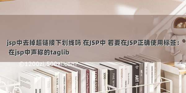 jsp中去掉超链接下划线吗 在JSP中 若要在JSP正确使用标签：
 在jsp中声称的taglib