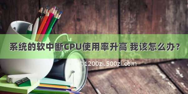 系统的软中断CPU使用率升高 我该怎么办？