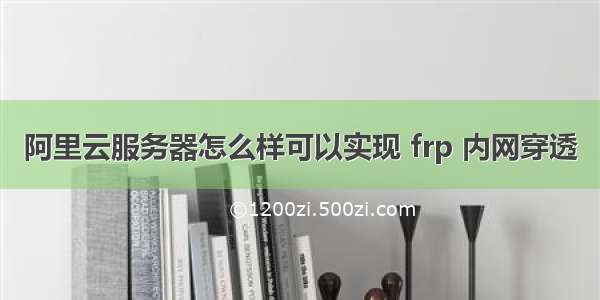 阿里云服务器怎么样可以实现 frp 内网穿透