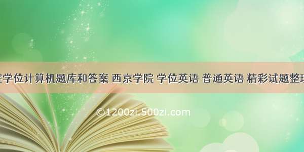 西京学院学位计算机题库和答案 西京学院 学位英语 普通英语 精彩试题整理.doc...