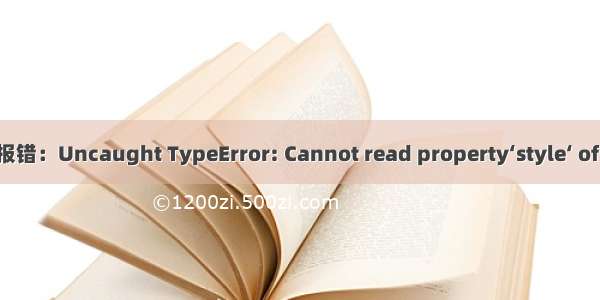 运行JS代码报错：Uncaught TypeError: Cannot read property‘style‘ of undefined