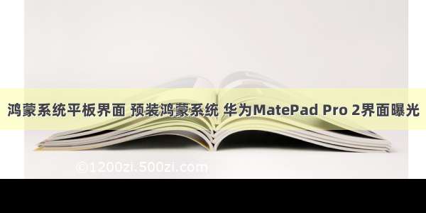 鸿蒙系统平板界面 预装鸿蒙系统 华为MatePad Pro 2界面曝光