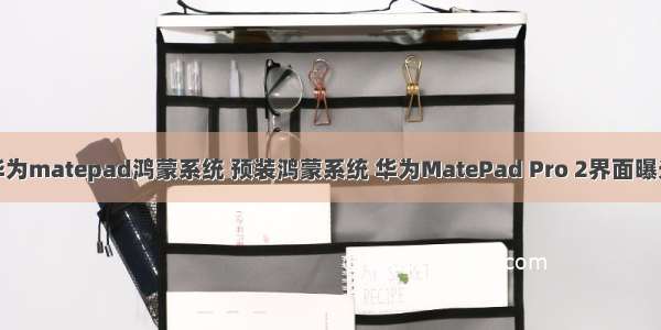 华为matepad鸿蒙系统 预装鸿蒙系统 华为MatePad Pro 2界面曝光