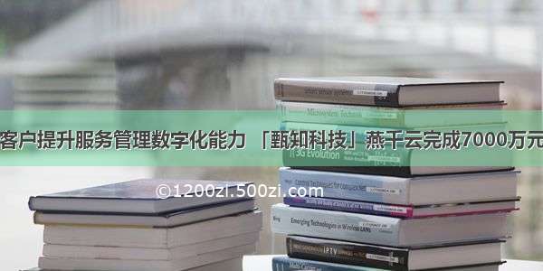 帮助企业客户提升服务管理数字化能力 「甄知科技」燕千云完成7000万元首轮融资