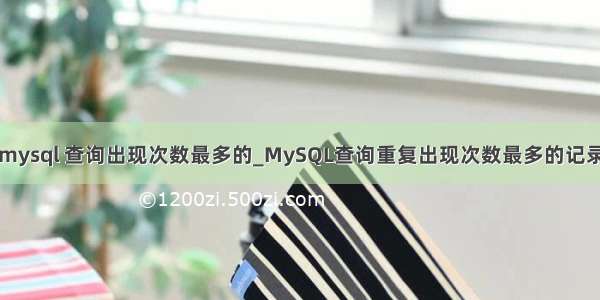 mysql 查询出现次数最多的_MySQL查询重复出现次数最多的记录