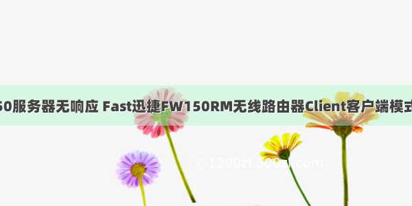 迅捷fw150服务器无响应 Fast迅捷FW150RM无线路由器Client客户端模式怎么设置