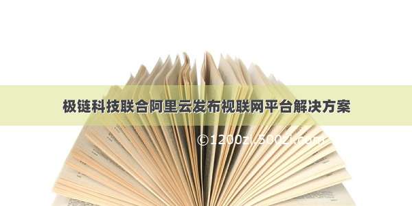 极链科技联合阿里云发布视联网平台解决方案