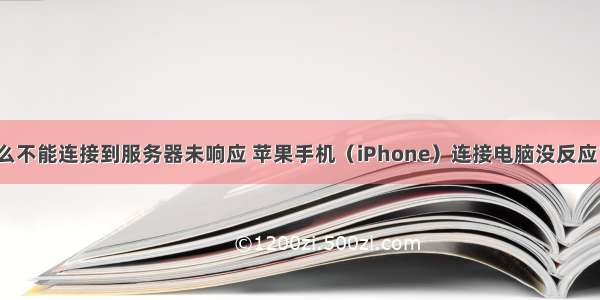 iphone为什么不能连接到服务器未响应 苹果手机（iPhone）连接电脑没反应？（这样就可