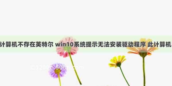 无法安装此计算机不存在英特尔 win10系统提示无法安装驱动程序 此计算机中没有Intel