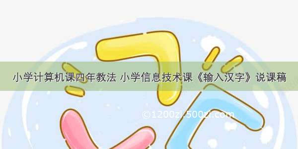 小学计算机课四年教法 小学信息技术课《输入汉字》说课稿