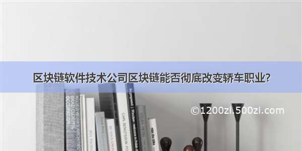 区块链软件技术公司区块链能否彻底改变轿车职业？