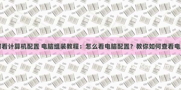 台式如何看计算机配置 电脑组装教程：怎么看电脑配置？教你如何查看电脑配置...