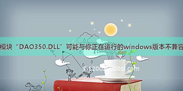 模块“DAO350.DLL”可能与你正在运行的windows版本不兼容