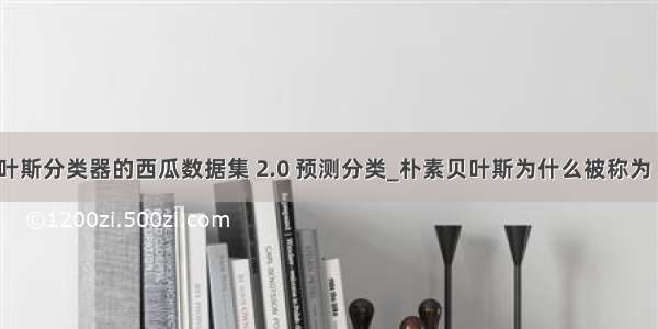 基于朴素贝叶斯分类器的西瓜数据集 2.0 预测分类_朴素贝叶斯为什么被称为“朴素”？...