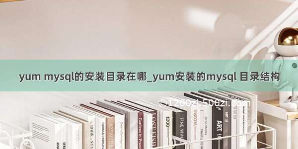 yum mysql的安装目录在哪_yum安装的mysql 目录结构