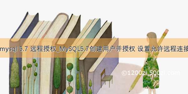 mysql 5.7 远程授权_MySQL5.7创建用户并授权 设置允许远程连接