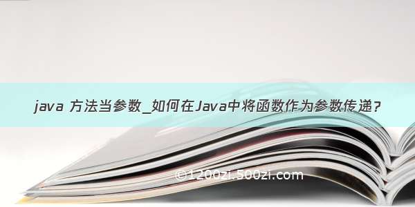 java 方法当参数_如何在Java中将函数作为参数传递？