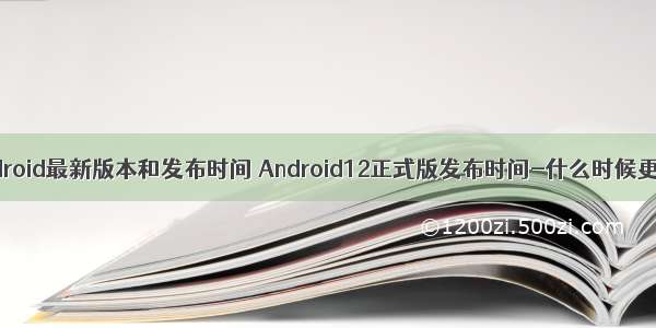 android最新版本和发布时间 Android12正式版发布时间-什么时候更新