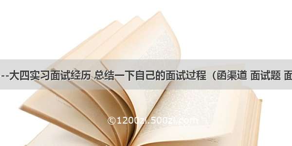 面试篇---大四实习面试经历 总结一下自己的面试过程（函渠道 面试题 面试经验）