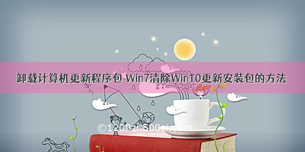 卸载计算机更新程序包 Win7清除Win10更新安装包的方法