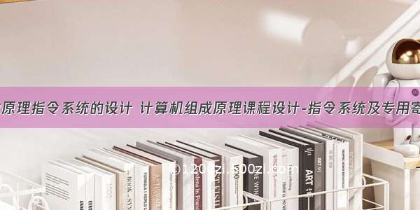 计算机组成原理指令系统的设计 计算机组成原理课程设计-指令系统及专用寄存器设计...