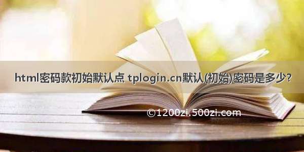 html密码款初始默认点 tplogin.cn默认(初始)密码是多少？