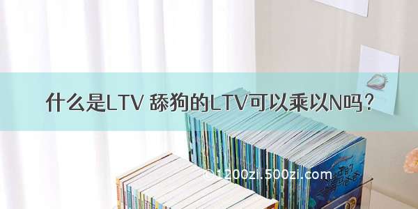 什么是LTV 舔狗的LTV可以乘以N吗？