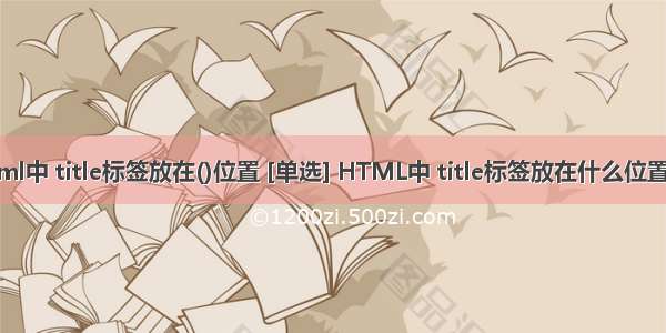 html中 title标签放在()位置 [单选] HTML中 title标签放在什么位置（）