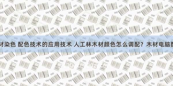 计算机木材染色 配色技术的应用技术 人工林木材颜色怎么调配？木材电脑配色技术...
