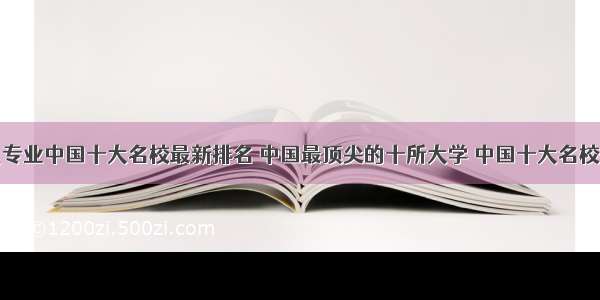 计算机专业中国十大名校最新排名 中国最顶尖的十所大学 中国十大名校排名...