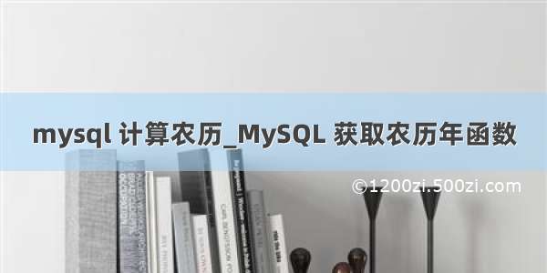 mysql 计算农历_MySQL 获取农历年函数
