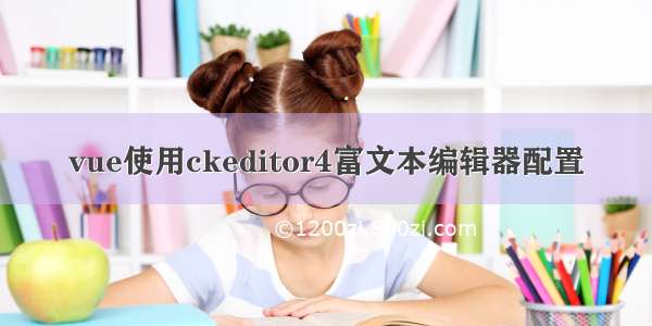 vue使用ckeditor4富文本编辑器配置