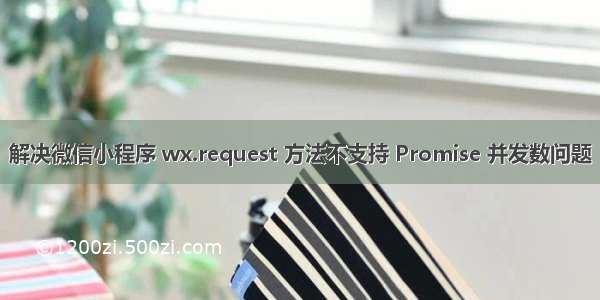 解决微信小程序 wx.request 方法不支持 Promise 并发数问题