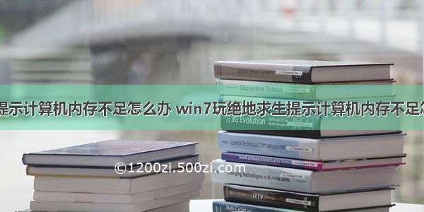 玩游戏提示计算机内存不足怎么办 win7玩绝地求生提示计算机内存不足怎么办...