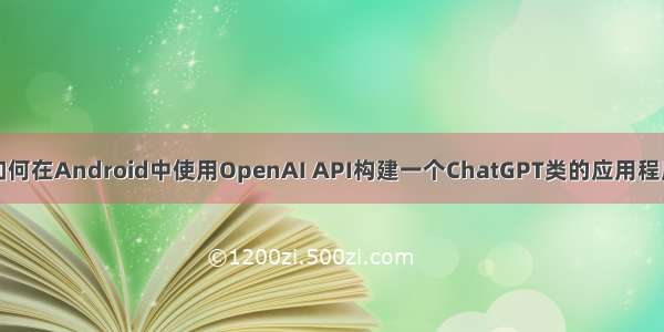 如何在Android中使用OpenAI API构建一个ChatGPT类的应用程序