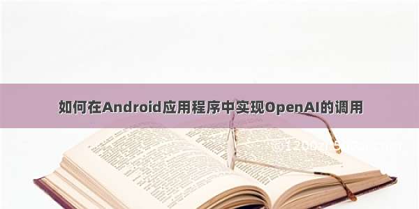 如何在Android应用程序中实现OpenAI的调用