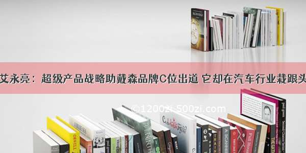 艾永亮：超级产品战略助戴森品牌C位出道 它却在汽车行业栽跟头