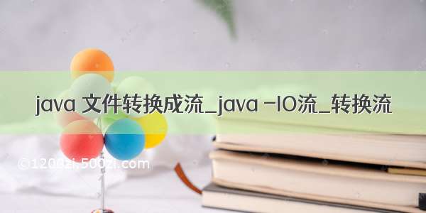 java 文件转换成流_java -IO流_转换流