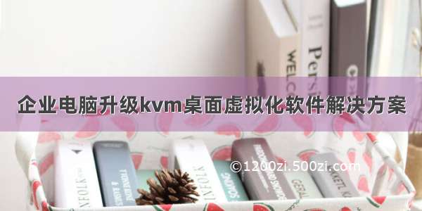 企业电脑升级kvm桌面虚拟化软件解决方案