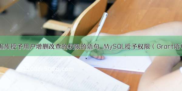 数据库授予用户增删改查的权限的语句_MySQL授予权限（Grant语句）