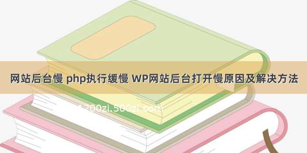 网站后台慢 php执行缓慢 WP网站后台打开慢原因及解决方法