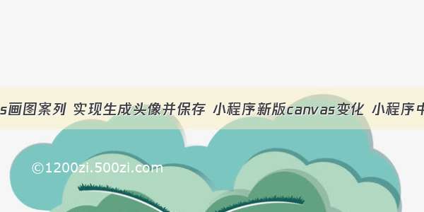 微信小程序canvas画图案列 实现生成头像并保存 小程序新版canvas变化 小程序中canvas注意事项