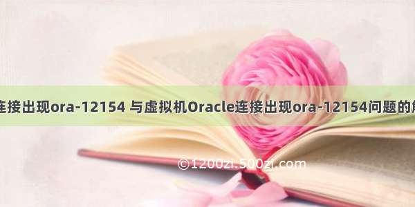 oracle连接出现ora-12154 与虚拟机Oracle连接出现ora-12154问题的解决方法