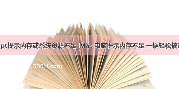 ppt提示内存或系统资源不足_Mac 电脑提示内存不足 一键轻松搞定