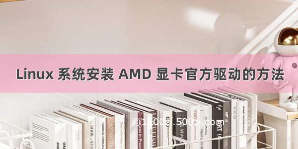 Linux 系统安装 AMD 显卡官方驱动的方法