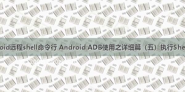 android远程shell命令行 Android ADB使用之详细篇（五）执行Shell命令