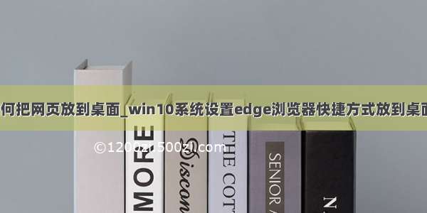 edge浏览器如何把网页放到桌面_win10系统设置edge浏览器快捷方式放到桌面的操作方法...